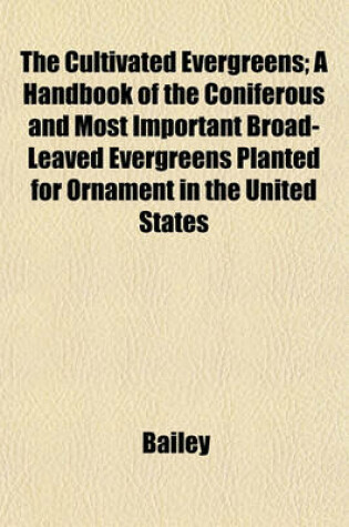Cover of The Cultivated Evergreens; A Handbook of the Coniferous and Most Important Broad-Leaved Evergreens Planted for Ornament in the United States