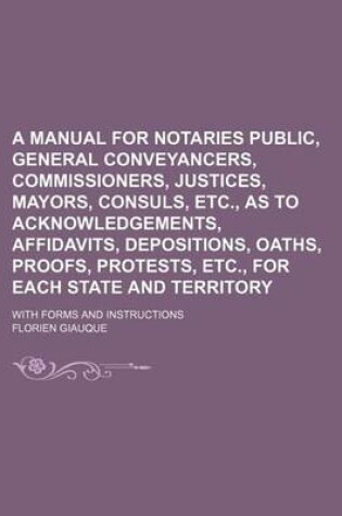 Cover of A Manual for Notaries Public, General Conveyancers, Commissioners, Justices, Mayors, Consuls, Etc., as to Acknowledgements, Affidavits, Depositions, Oaths, Proofs, Protests, Etc., for Each State and Territory; With Forms and Instructions