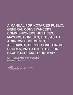 Book cover for A Manual for Notaries Public, General Conveyancers, Commissioners, Justices, Mayors, Consuls, Etc., as to Acknowledgements, Affidavits, Depositions, Oaths, Proofs, Protests, Etc., for Each State and Territory; With Forms and Instructions