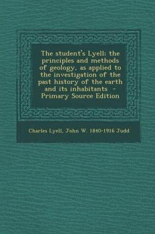 Cover of The Student's Lyell; The Principles and Methods of Geology, as Applied to the Investigation of the Past History of the Earth and Its Inhabitants - Pri
