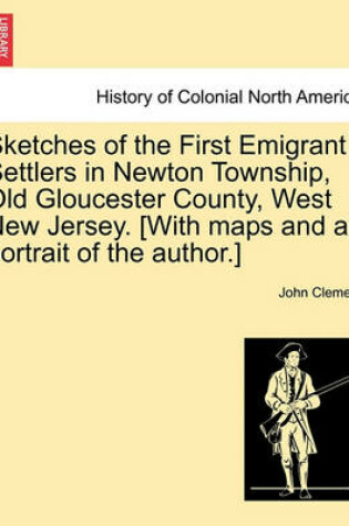 Cover of Sketches of the First Emigrant Settlers in Newton Township, Old Gloucester County, West New Jersey. [With Maps and a Portrait of the Author.]