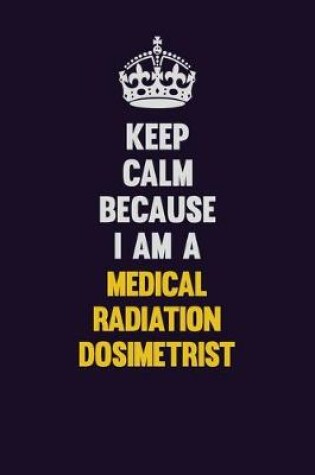 Cover of Keep Calm Because I Am A Medical Radiation Dosimetrist