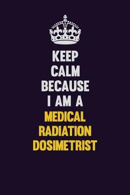 Book cover for Keep Calm Because I Am A Medical Radiation Dosimetrist