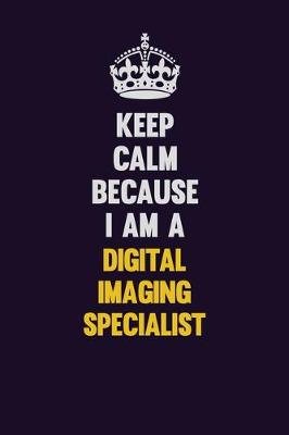 Book cover for Keep Calm Because I Am A Digital Imaging Specialist