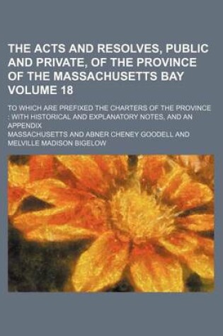 Cover of The Acts and Resolves, Public and Private, of the Province of the Massachusetts Bay Volume 18; To Which Are Prefixed the Charters of the Province with Historical and Explanatory Notes, and an Appendix