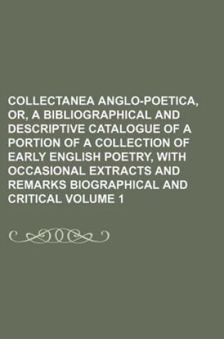 Cover of Collectanea Anglo-Poetica, Or, a Bibliographical and Descriptive Catalogue of a Portion of a Collection of Early English Poetry, with Occasional Extracts and Remarks Biographical and Critical Volume 1