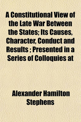 Book cover for A Constitutional View of the Late War Between the States; Its Causes, Character, Conduct and Results; Presented in a Series of Colloquies at