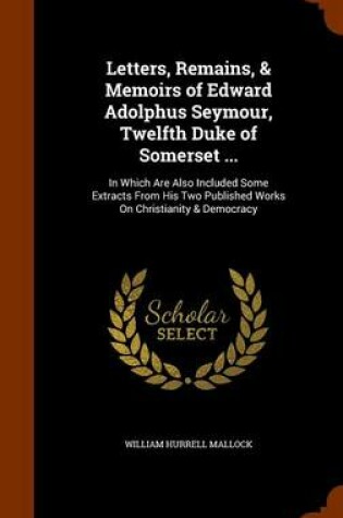 Cover of Letters, Remains, & Memoirs of Edward Adolphus Seymour, Twelfth Duke of Somerset ...