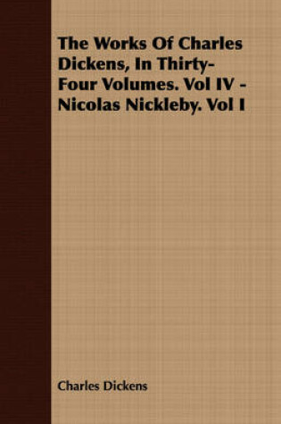 Cover of The Works Of Charles Dickens, In Thirty-Four Volumes. Vol IV - Nicolas Nickleby. Vol I