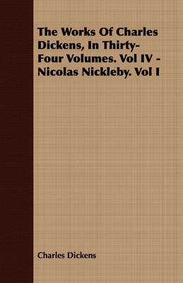 Book cover for The Works Of Charles Dickens, In Thirty-Four Volumes. Vol IV - Nicolas Nickleby. Vol I