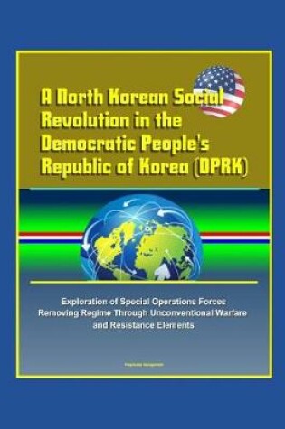 Cover of A North Korean Social Revolution in the Democratic People's Republic of Korea (DPRK) - Exploration of Special Operations Forces Removing Regime Through Unconventional Warfare and Resistance Elements