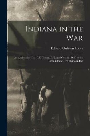 Cover of Indiana in the War; an Address by Hon. E.C. Toner, Delivered Oct. 25, 1918 at the Lincoln Hotel, Indianapolis, Ind