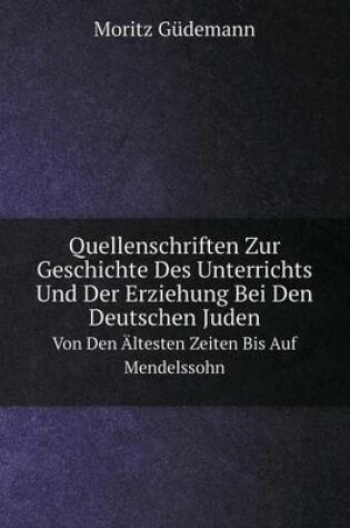 Cover of Quellenschriften Zur Geschichte Des Unterrichts Und Der Erziehung Bei Den Deutschen Juden Von Den Ältesten Zeiten Bis Auf Mendelssohn