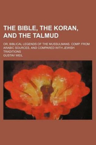 Cover of The Bible, the Koran, and the Talmud; Or, Biblical Legends of the Mussulmans. Comp. from Arabic Sources, and Compared with Jewish Traditions