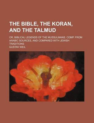 Book cover for The Bible, the Koran, and the Talmud; Or, Biblical Legends of the Mussulmans. Comp. from Arabic Sources, and Compared with Jewish Traditions