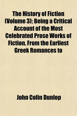 Book cover for The History of Fiction (Volume 3); Being a Critical Account of the Most Celebrated Prose Works of Fiction, from the Earliest Greek Romances to