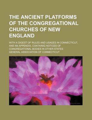 Book cover for The Ancient Platforms of the Congregational Churches of New England; With a Digest of Rules and Usages in Connecticut, and an Appendix, Containig Notices of Congregational Bodies in Other States