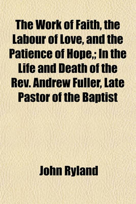 Book cover for The Work of Faith, the Labour of Love, and the Patience of Hope; In the Life and Death of the REV. Andrew Fuller, Late Pastor of the Baptist