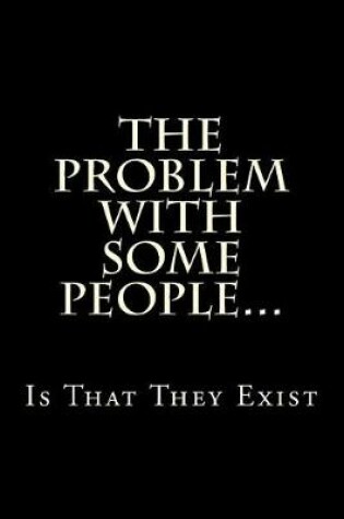 Cover of The Problem With Some People...Is That They Exist