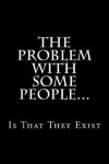 Book cover for The Problem With Some People...Is That They Exist