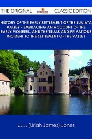 Cover of History of the Early Settlement of the Juniata Valley - Embracing an Account of the Early Pioneers, and the Trials and Privations Incident to the Settlement of the Valley - The Original Classic Edition