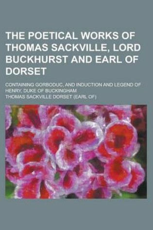 Cover of The Poetical Works of Thomas Sackville, Lord Buckhurst and Earl of Dorset; Containing Gorboduc, and Induction and Legend of Henry, Duke of Buckingham