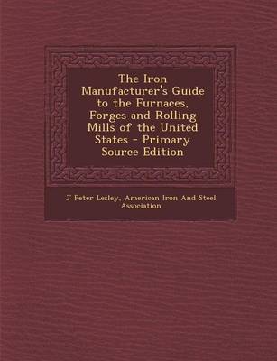 Book cover for The Iron Manufacturer's Guide to the Furnaces, Forges and Rolling Mills of the United States - Primary Source Edition