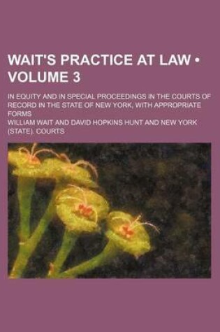 Cover of Wait's Practice at Law (Volume 3); In Equity and in Special Proceedings in the Courts of Record in the State of New York, with Appropriate Forms