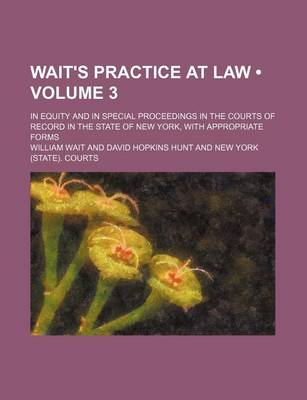 Book cover for Wait's Practice at Law (Volume 3); In Equity and in Special Proceedings in the Courts of Record in the State of New York, with Appropriate Forms