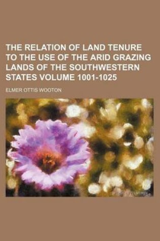 Cover of The Relation of Land Tenure to the Use of the Arid Grazing Lands of the Southwestern States Volume 1001-1025