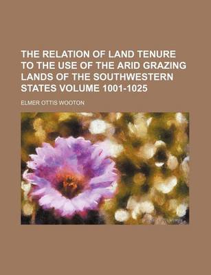 Book cover for The Relation of Land Tenure to the Use of the Arid Grazing Lands of the Southwestern States Volume 1001-1025