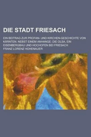 Cover of Die Stadt Friesach; Ein Beitrag Zur Profan- Und Kirchen-Geschichte Von Karnten. Nebst Einem Anhange