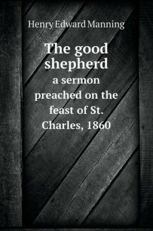 Cover of The good shepherd a sermon preached on the feast of St. Charles, 1860