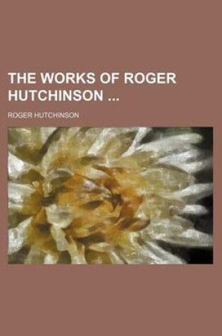 Cover of The Works of Roger Hutchinson (Volume 22)