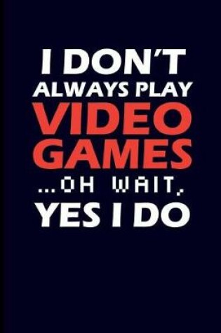 Cover of I Don't Always Play Video Games... Oh Wait, Yes I Do