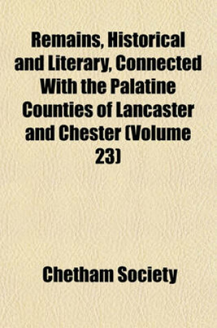 Cover of Remains, Historical and Literary, Connected with the Palatine Counties of Lancaster and Chester (Volume 23)