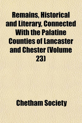 Book cover for Remains, Historical and Literary, Connected with the Palatine Counties of Lancaster and Chester (Volume 23)