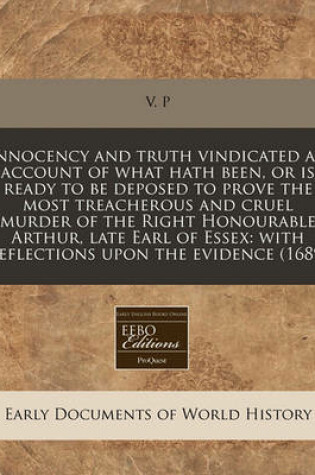 Cover of Innocency and Truth Vindicated an Account of What Hath Been, or Is Ready to Be Deposed to Prove the Most Treacherous and Cruel Murder of the Right Honourable Arthur, Late Earl of Essex