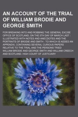 Cover of An Account of the Trial of William Brodie and George Smith; For Breaking Into and Robbing the General Excise Office of Scotland, on the 5th Day of March Last Illustrated with Notes and Anecdotes and the Portraits of Brodie and Smith to Which Is Added an Appen