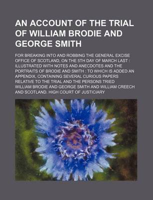 Book cover for An Account of the Trial of William Brodie and George Smith; For Breaking Into and Robbing the General Excise Office of Scotland, on the 5th Day of March Last Illustrated with Notes and Anecdotes and the Portraits of Brodie and Smith to Which Is Added an Appen