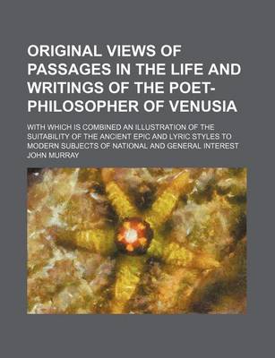 Book cover for Original Views of Passages in the Life and Writings of the Poet-Philosopher of Venusia; With Which Is Combined an Illustration of the Suitability of the Ancient Epic and Lyric Styles to Modern Subjects of National and General Interest