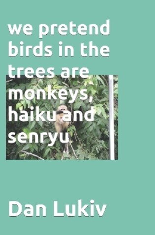 Cover of we pretend birds in the trees are monkeys, haiku and senryu