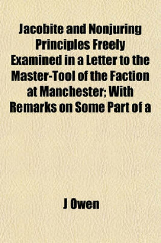 Cover of Jacobite and Nonjuring Principles Freely Examined in a Letter to the Master-Tool of the Faction at Manchester; With Remarks on Some Part of a