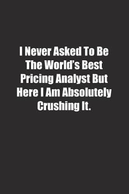 Book cover for I Never Asked To Be The World's Best Pricing Analyst But Here I Am Absolutely Crushing It.