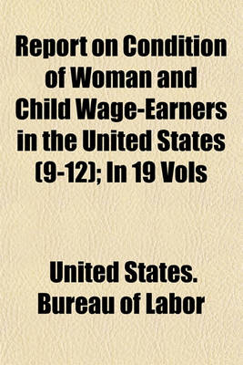 Book cover for Report on Condition of Woman and Child Wage-Earners in the United States (9-12); In 19 Vols