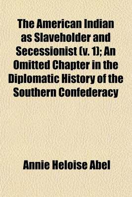 Cover of The American Indian as Slaveholder and Secessionist (V. 1); An Omitted Chapter in the Diplomatic History of the Southern Confederacy