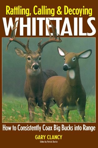 Cover of Rattling, Calling and Decoying Whitetails: How to Consistently Coax Big Bucks into Range