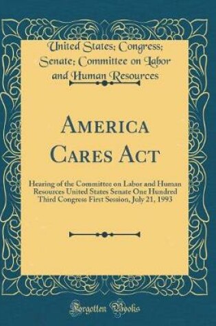 Cover of America Cares Act: Hearing of the Committee on Labor and Human Resources United States Senate One Hundred Third Congress First Session, July 21, 1993 (Classic Reprint)