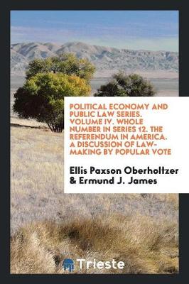 Book cover for Political Economy and Public Law Series. Volume IV. Whole Number in Series 12. the Referendum in America. a Discussion of Law-Making by Popular Vote