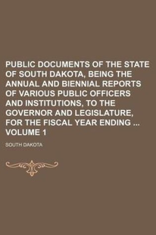 Cover of Public Documents of the State of South Dakota, Being the Annual and Biennial Reports of Various Public Officers and Institutions, to the Governor and Legislature, for the Fiscal Year Ending Volume 1